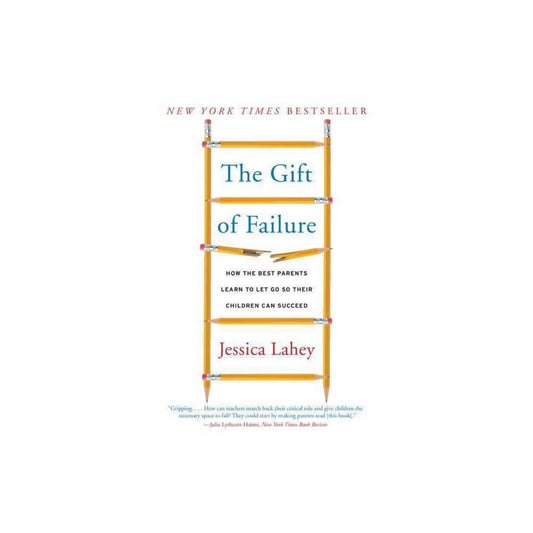 The Gift of Failure: How the Best Parents Learn to Let Go So Their Children Can Succeed by Jessica Lahey